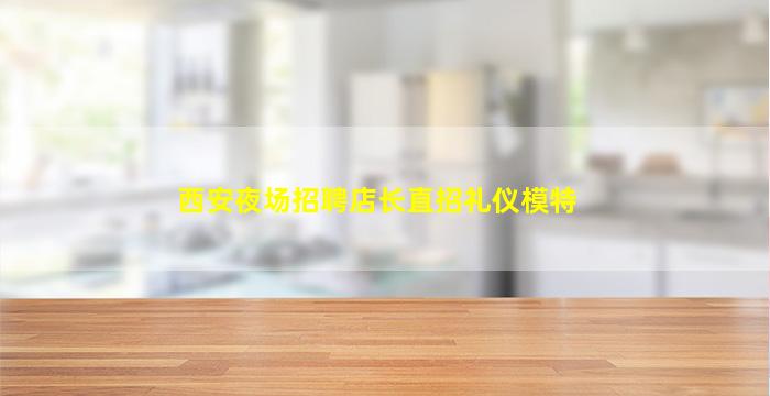 西安夜场招聘店长直招礼仪模特